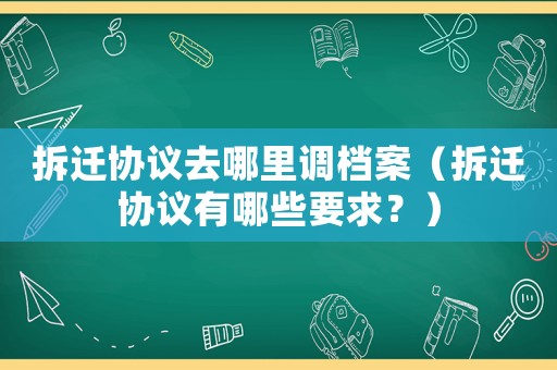拆遷協(xié)議去哪里調(diào)檔案（拆遷協(xié)議有哪些要求？）
