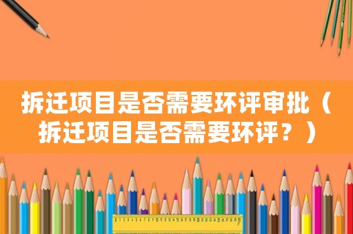 拆遷項目是否需要環(huán)評審批（拆遷項目是否需要環(huán)評？）