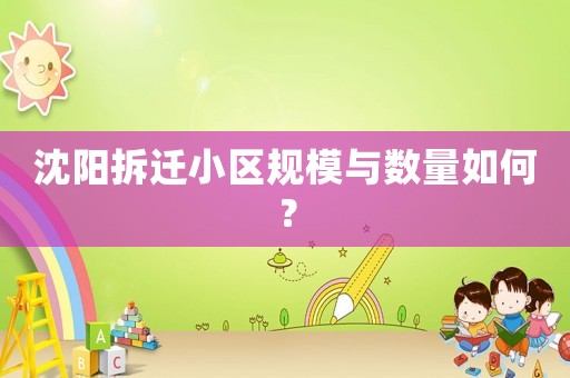 沈陽拆遷小區(qū)規(guī)模與數(shù)量如何？