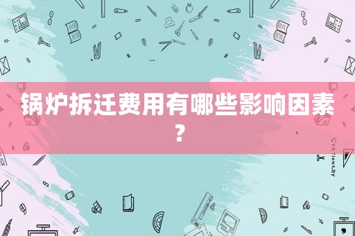 鍋爐拆遷費用有哪些影響因素？