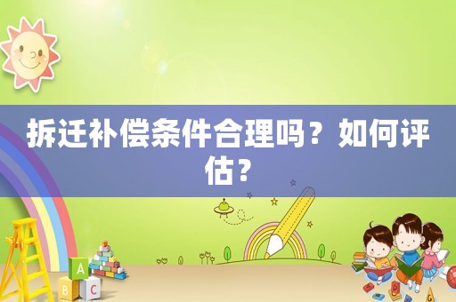 拆遷補(bǔ)償條件合理嗎？如何評(píng)估？