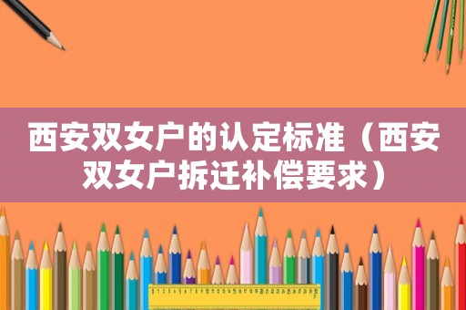 西安雙女戶的認定標(biāo)準（西安雙女戶拆遷補償要求）