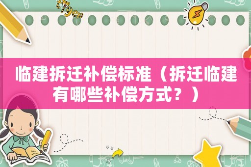 臨建拆遷補(bǔ)償標(biāo)準(zhǔn)（拆遷臨建有哪些補(bǔ)償方式？）