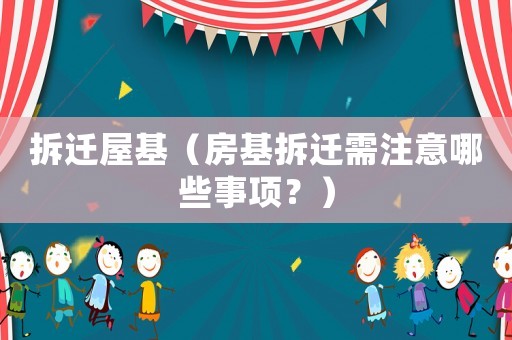 拆遷屋基（房基拆遷需注意哪些事項(xiàng)？）