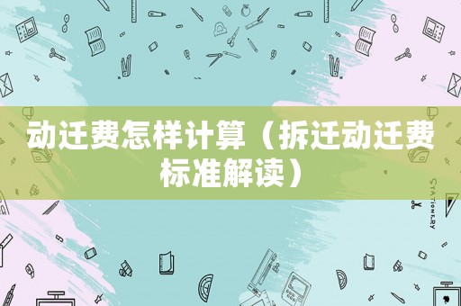 動(dòng)遷費(fèi)怎樣計(jì)算（拆遷動(dòng)遷費(fèi)標(biāo)準(zhǔn)解讀）