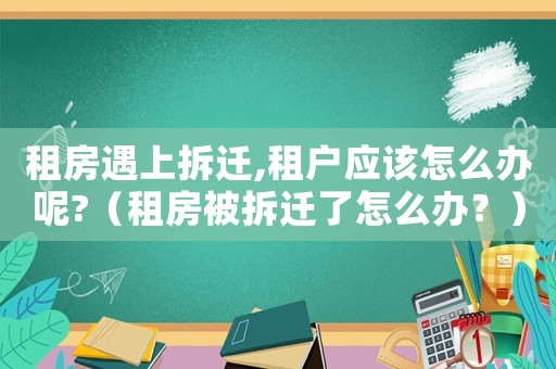 租房遇上拆遷,租戶應(yīng)該怎么辦呢?（租房被拆遷了怎么辦？）
