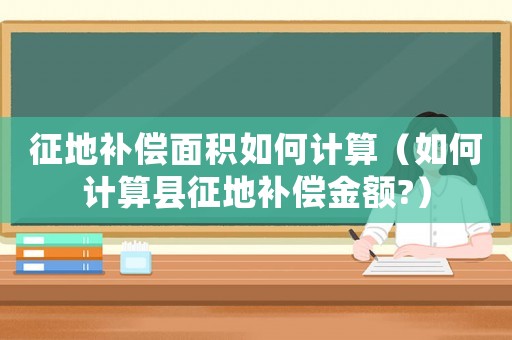 征地補償面積如何計算（如何計算縣征地補償金額?）