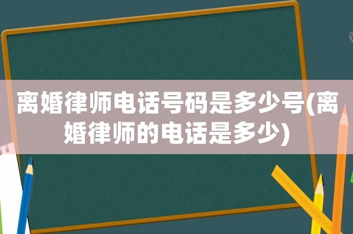 離婚律師電話號碼是多少號(離婚律師的電話是多少)