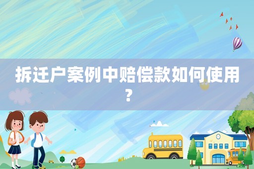 拆遷戶案例中賠償款如何使用？