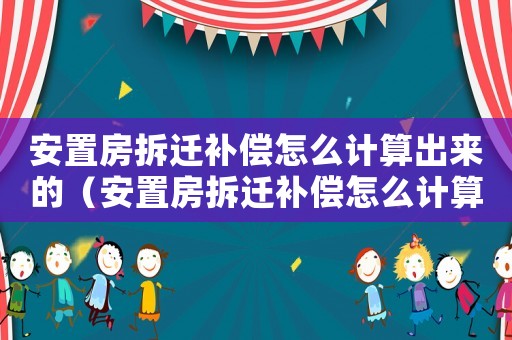 安置房拆遷補(bǔ)償怎么計(jì)算出來的（安置房拆遷補(bǔ)償怎么計(jì)算？）