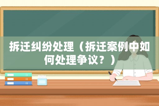 拆遷糾紛處理（拆遷案例中如何處理爭議？）