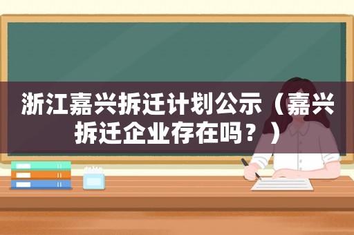 浙江嘉興拆遷計劃公示（嘉興拆遷企業(yè)存在嗎？）