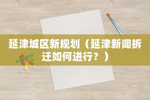延津城區(qū)新規(guī)劃（延津新聞拆遷如何進(jìn)行？）