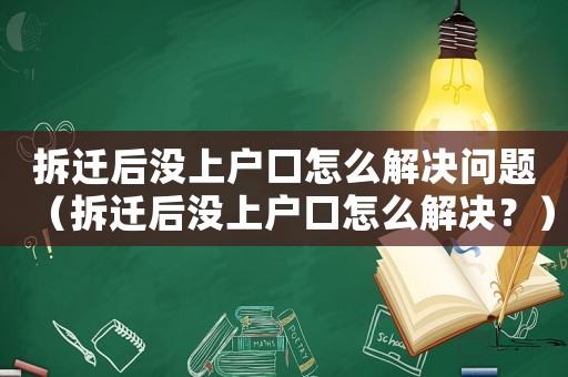 拆遷后沒上戶口怎么解決問題（拆遷后沒上戶口怎么解決？）