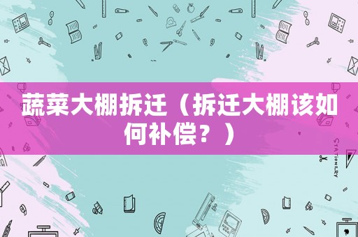 蔬菜大棚拆遷（拆遷大棚該如何補(bǔ)償？）