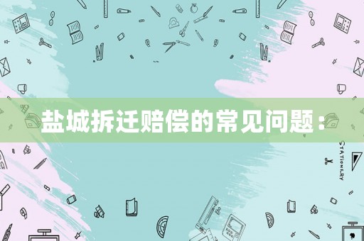 鹽城拆遷賠償?shù)某Ｒ?jiàn)問(wèn)題：