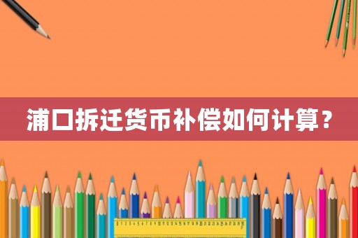 浦口拆遷貨幣補(bǔ)償如何計(jì)算？