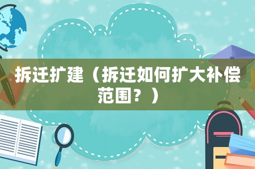 拆遷擴(kuò)建（拆遷如何擴(kuò)大補(bǔ)償范圍？）