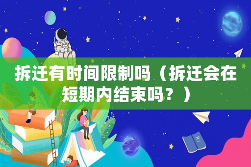 拆遷有時間限制嗎（拆遷會在短期內(nèi)結(jié)束嗎？）