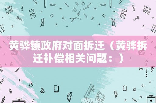 黃驊鎮(zhèn)政府對面拆遷（黃驊拆遷補償相關問題：）