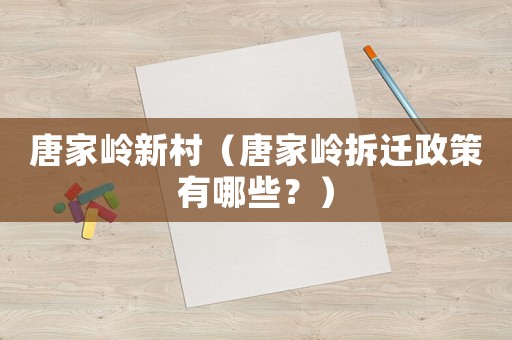 唐家?guī)X新村（唐家?guī)X拆遷政策有哪些？）