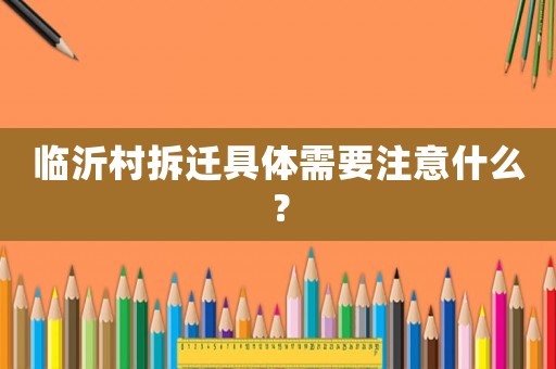 臨沂村拆遷具體需要注意什么？