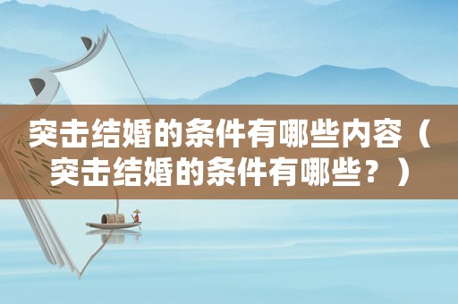 突擊結(jié)婚的條件有哪些內(nèi)容（突擊結(jié)婚的條件有哪些？）