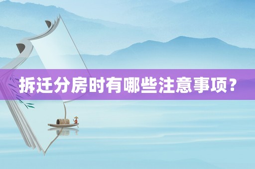 拆遷分房時(shí)有哪些注意事項(xiàng)？