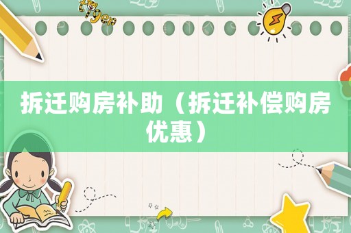 拆遷購房補助（拆遷補償購房優(yōu)惠）