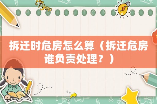 拆遷時危房怎么算（拆遷危房誰負(fù)責(zé)處理？）