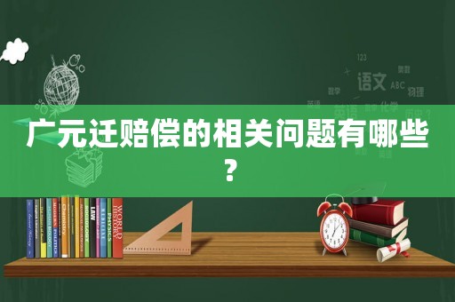 廣元遷賠償?shù)南嚓P(guān)問(wèn)題有哪些？