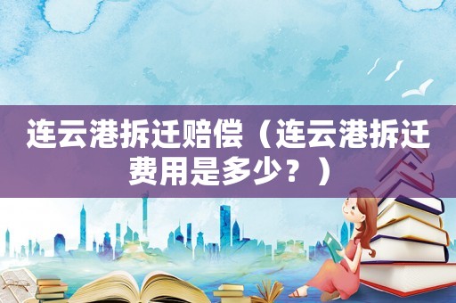 連云港拆遷賠償（連云港拆遷費(fèi)用是多少？）
