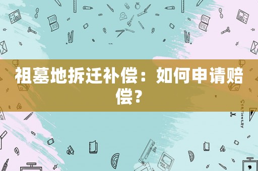 祖墓地拆遷補(bǔ)償：如何申請賠償？