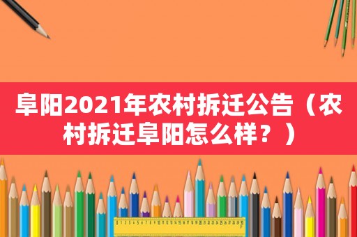 阜陽2021年農(nóng)村拆遷公告（農(nóng)村拆遷阜陽怎么樣？）