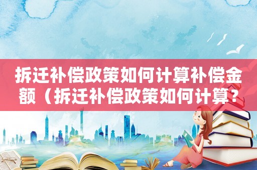 拆遷補(bǔ)償政策如何計(jì)算補(bǔ)償金額（拆遷補(bǔ)償政策如何計(jì)算？）