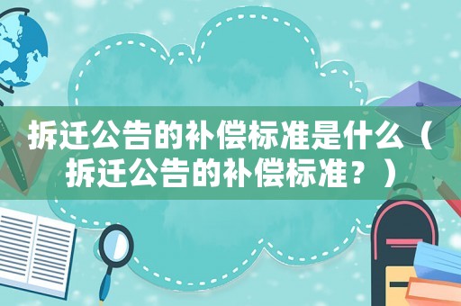 拆遷公告的補(bǔ)償標(biāo)準(zhǔn)是什么（拆遷公告的補(bǔ)償標(biāo)準(zhǔn)？）