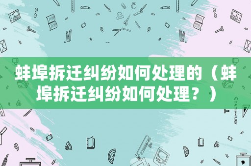 蚌埠拆遷糾紛如何處理的（蚌埠拆遷糾紛如何處理？）