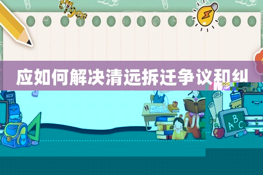 應如何解決清遠拆遷爭議和糾紛？