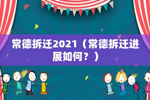 常德拆遷2021（常德拆遷進(jìn)展如何？）