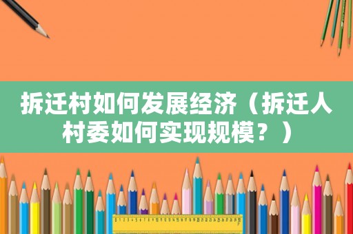 拆遷村如何發(fā)展經(jīng)濟(jì)（拆遷人村委如何實(shí)現(xiàn)規(guī)模？）