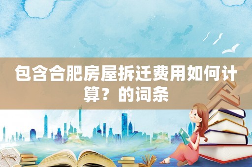 包含合肥房屋拆遷費(fèi)用如何計(jì)算？的詞條