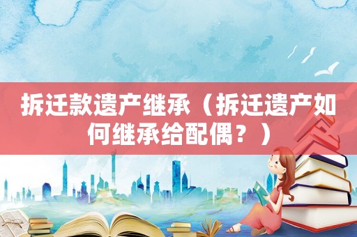 拆遷款遺產(chǎn)繼承（拆遷遺產(chǎn)如何繼承給配偶？）