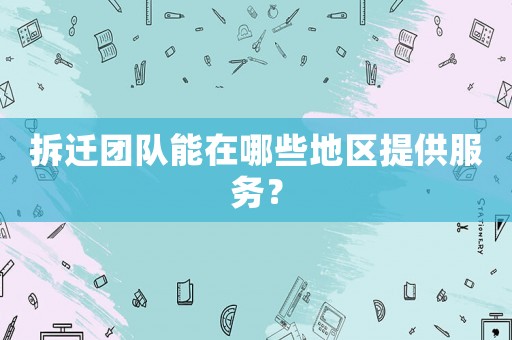 拆遷團(tuán)隊(duì)能在哪些地區(qū)提供服務(wù)？