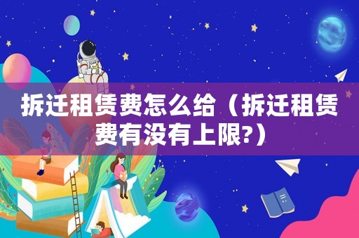 拆遷租賃費怎么給（拆遷租賃費有沒有上限?）