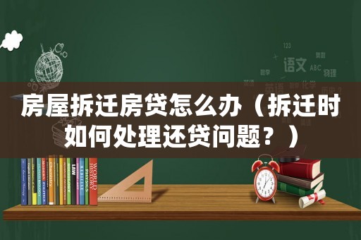 房屋拆遷房貸怎么辦（拆遷時如何處理還貸問題？）