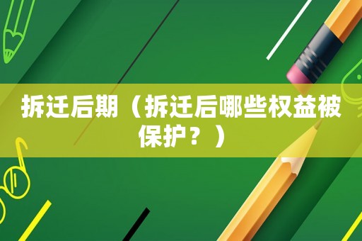 拆遷后期（拆遷后哪些權(quán)益被保護？）