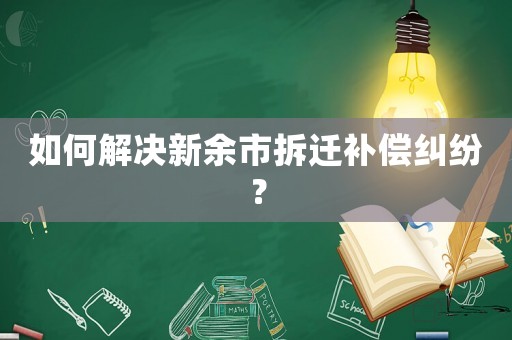 如何解決新余市拆遷補(bǔ)償糾紛？