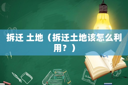 拆遷 土地（拆遷土地該怎么利用？）