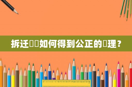拆遷糾紛如何得到公正的處理？