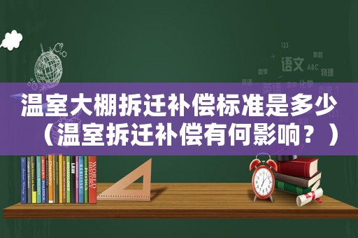 溫室大棚拆遷補(bǔ)償標(biāo)準(zhǔn)是多少（溫室拆遷補(bǔ)償有何影響？）